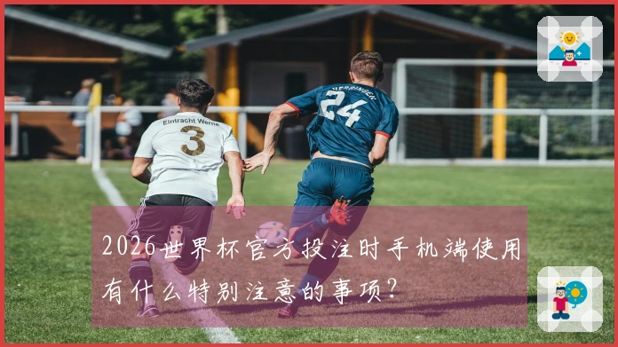 2026世界杯官方投注时手机端使用有什么特别注意的事项?