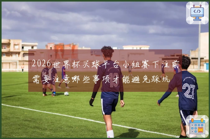 2026世界杯买球平台小组赛下注前需要注意哪些事项才能避免踩坑