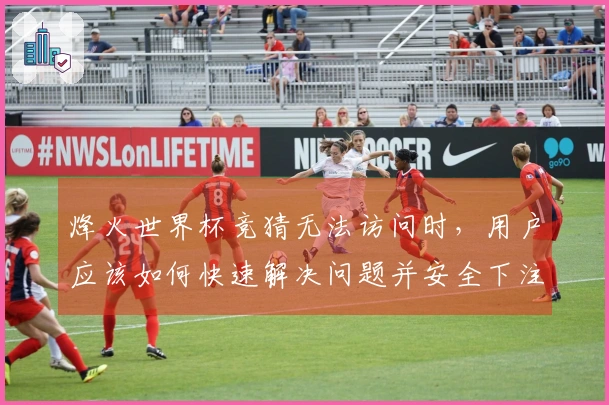 烽火世界杯竞猜无法访问时,用户应该如何快速解决问题并安全下注