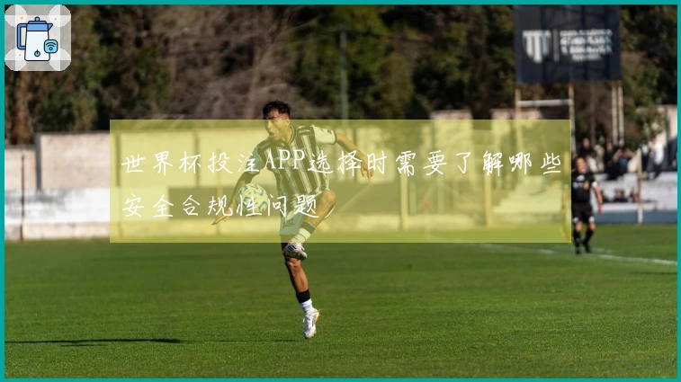 世界杯投注APP选择时需要了解哪些安全合规性问题