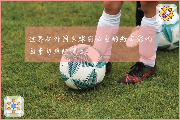 世界杯外围买球前必查的赔率影响因素与风险提示
