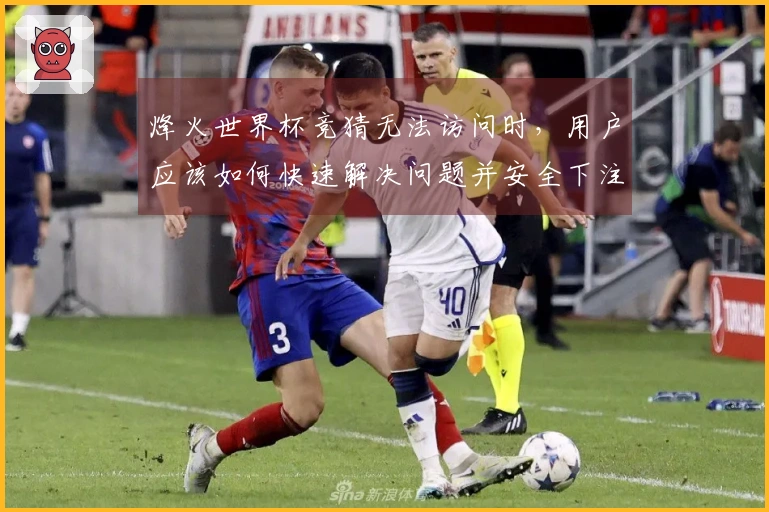 烽火世界杯竞猜无法访问时，用户应该如何快速解决问题并安全下注
